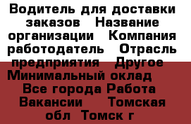 Водитель для доставки заказов › Название организации ­ Компания-работодатель › Отрасль предприятия ­ Другое › Минимальный оклад ­ 1 - Все города Работа » Вакансии   . Томская обл.,Томск г.